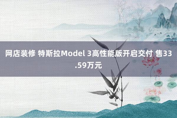 网店装修 特斯拉Model 3高性能版开启交付 售33.59万元