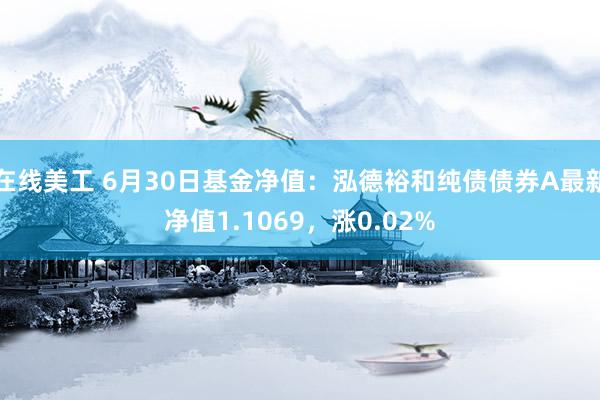 在线美工 6月30日基金净值：泓德裕和纯债债券A最新净值1.1069，涨0.02%