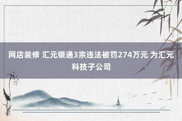 网店装修 汇元银通3宗违法被罚274万元 为汇元科技子公司