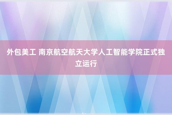 外包美工 南京航空航天大学人工智能学院正式独立运行