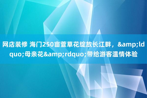 网店装修 海门250亩萱草花绽放长江畔，&ldquo;母亲花&rdquo;带给游客温情体验