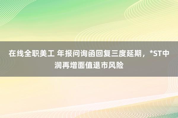 在线全职美工 年报问询函回复三度延期，*ST中润再增面值退市风险