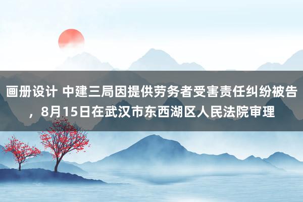 画册设计 中建三局因提供劳务者受害责任纠纷被告，8月15日在武汉市东西湖区人民法院审理