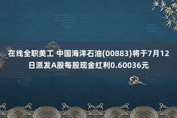 在线全职美工 中国海洋石油(00883)将于7月12日派发A股每股现金红利0.60036元