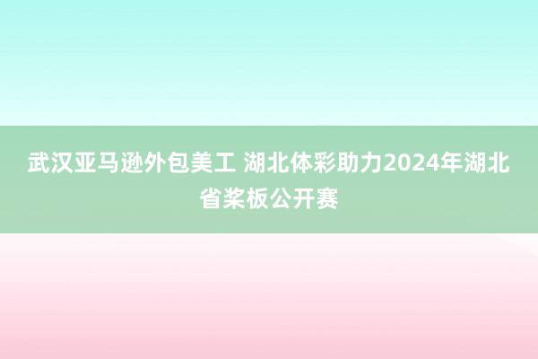 武汉亚马逊外包美工 湖北体彩助力2024年湖北省桨板公开赛