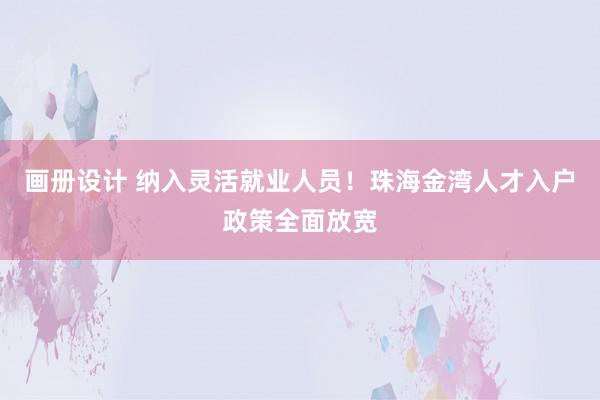 画册设计 纳入灵活就业人员！珠海金湾人才入户政策全面放宽