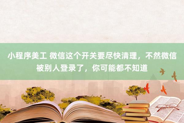 小程序美工 微信这个开关要尽快清理，不然微信被别人登录了，你可能都不知道