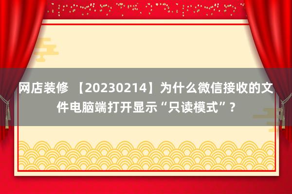 网店装修 【20230214】为什么微信接收的文件电脑端打开显示“只读模式”？