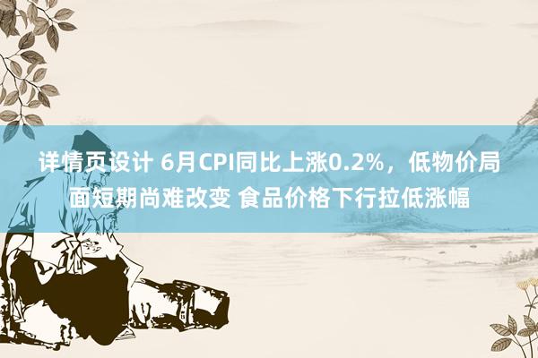 详情页设计 6月CPI同比上涨0.2%，低物价局面短期尚难改变 食品价格下行拉低涨幅