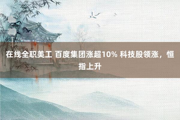 在线全职美工 百度集团涨超10% 科技股领涨，恒指上升