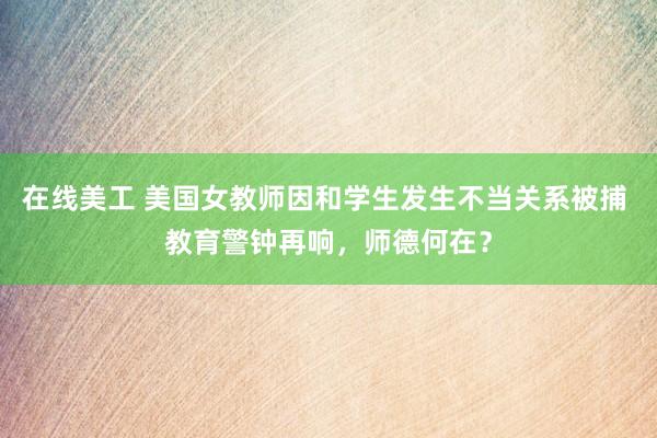 在线美工 美国女教师因和学生发生不当关系被捕 教育警钟再响，师德何在？