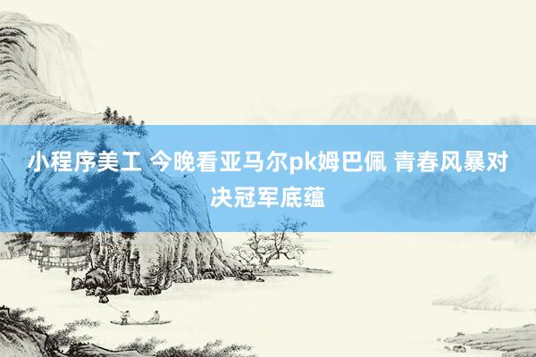 小程序美工 今晚看亚马尔pk姆巴佩 青春风暴对决冠军底蕴