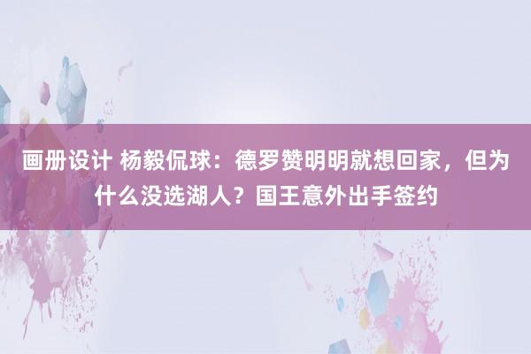 画册设计 杨毅侃球：德罗赞明明就想回家，但为什么没选湖人？国王意外出手签约