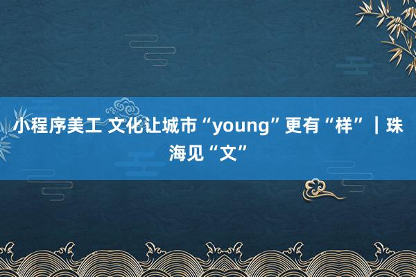 小程序美工 文化让城市“young”更有“样”｜珠海见“文”