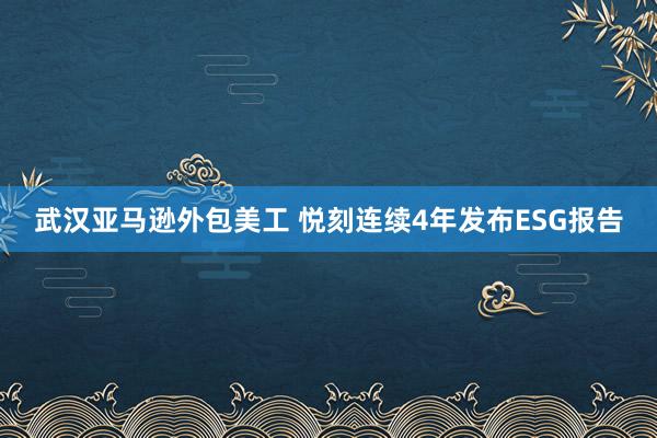 武汉亚马逊外包美工 悦刻连续4年发布ESG报告