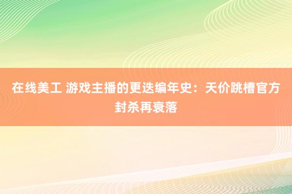 在线美工 游戏主播的更迭编年史：天价跳槽官方封杀再衰落