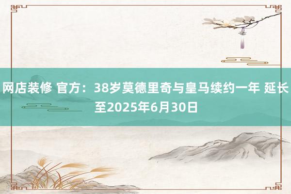 网店装修 官方：38岁莫德里奇与皇马续约一年 延长至2025年6月30日