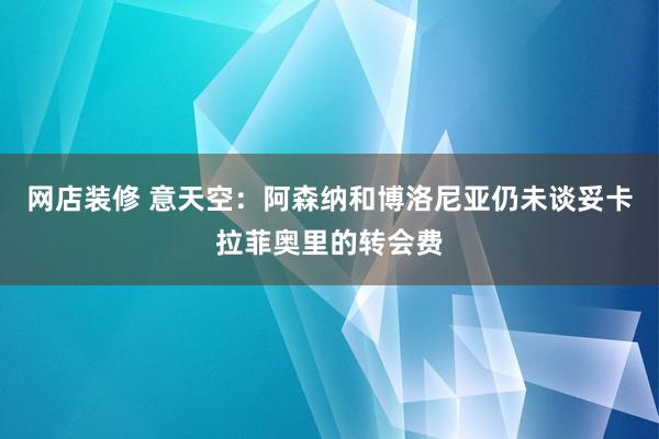 网店装修 意天空：阿森纳和博洛尼亚仍未谈妥卡拉菲奥里的转会费