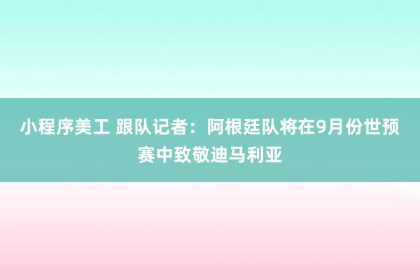 小程序美工 跟队记者：阿根廷队将在9月份世预赛中致敬迪马利亚