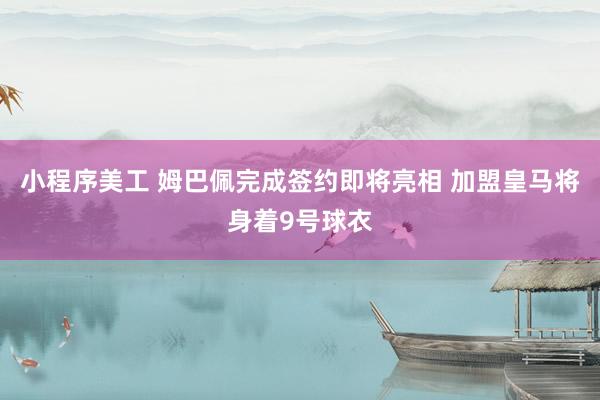 小程序美工 姆巴佩完成签约即将亮相 加盟皇马将身着9号球衣