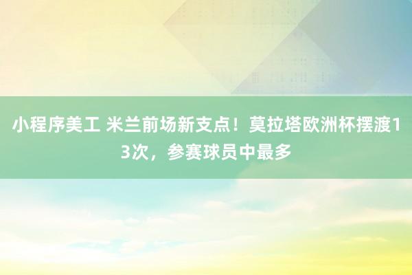 小程序美工 米兰前场新支点！莫拉塔欧洲杯摆渡13次，参赛球员中最多