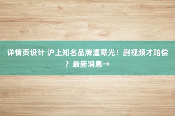 详情页设计 沪上知名品牌遭曝光！删视频才赔偿？最新消息→