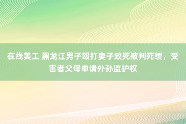 在线美工 黑龙江男子殴打妻子致死被判死缓，受害者父母申请外孙监护权