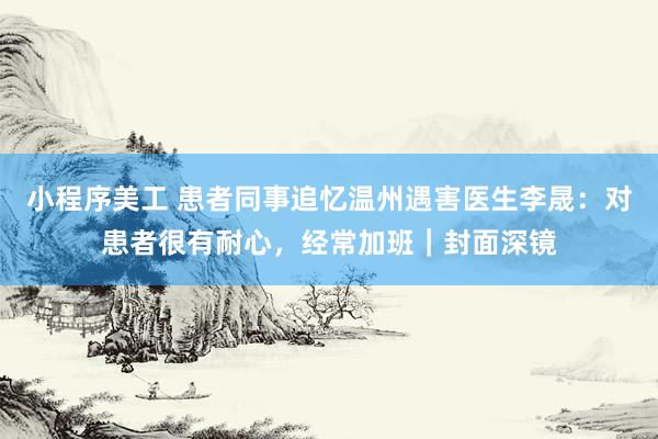 小程序美工 患者同事追忆温州遇害医生李晟：对患者很有耐心，经常加班｜封面深镜