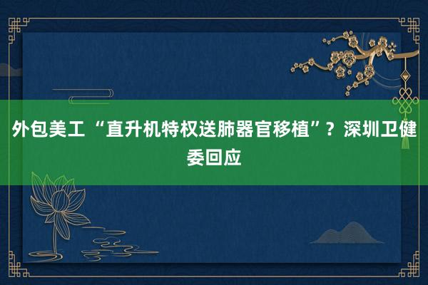 外包美工 “直升机特权送肺器官移植”？深圳卫健委回应