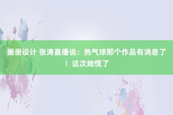 画册设计 张涛直播说：热气球那个作品有消息了！这次她慌了