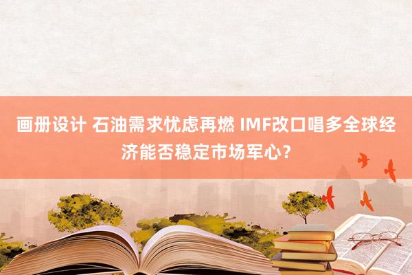 画册设计 石油需求忧虑再燃 IMF改口唱多全球经济能否稳定市场军心？