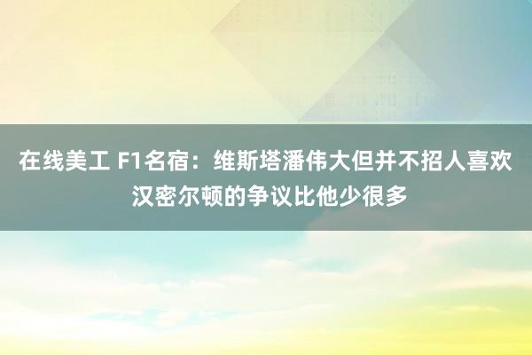 在线美工 F1名宿：维斯塔潘伟大但并不招人喜欢 汉密尔顿的争议比他少很多