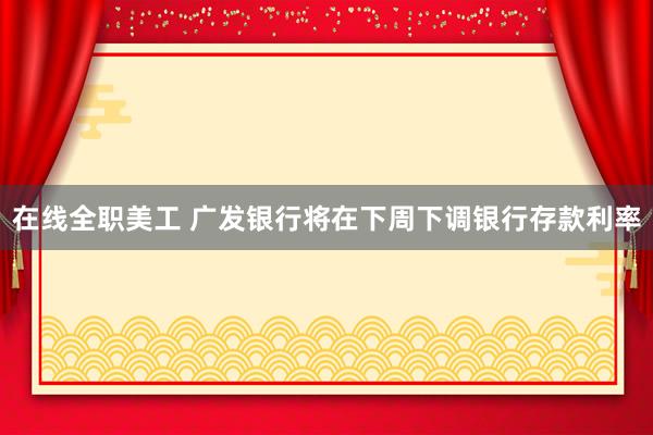 在线全职美工 广发银行将在下周下调银行存款利率