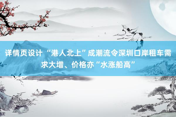 详情页设计 “港人北上”成潮流令深圳口岸租车需求大增、价格亦“水涨船高”