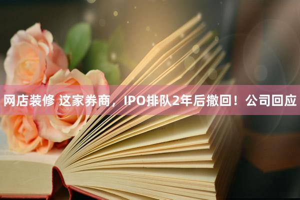 网店装修 这家券商，IPO排队2年后撤回！公司回应