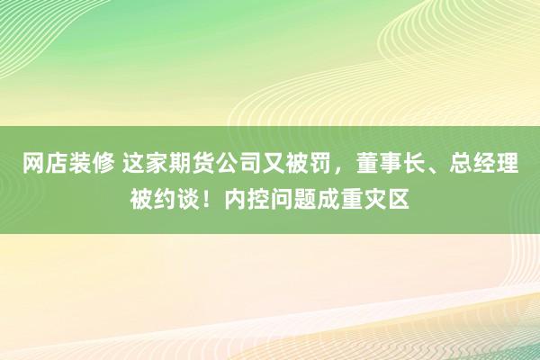 网店装修 这家期货公司又被罚，董事长、总经理被约谈！内控问题成重灾区