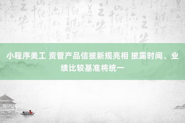 小程序美工 资管产品信披新规亮相 披露时间、业绩比较基准将统一