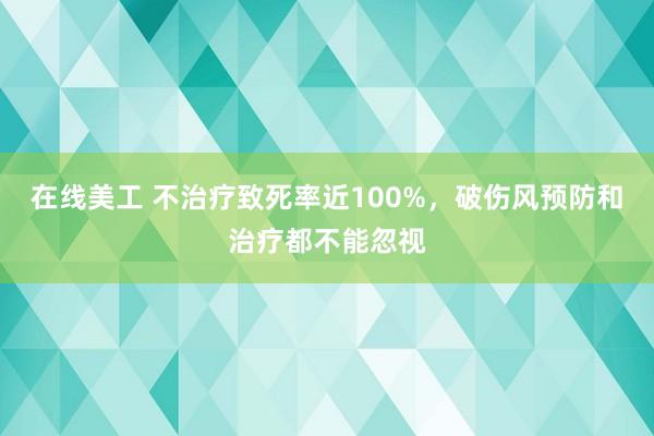 在线美工 不治疗致死率近100%，破伤风预防和治疗都不能忽视