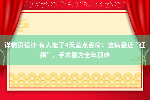 详情页设计 有人拖了4天差点丢命！这病最近“狂飙”，手术量为全年顶峰