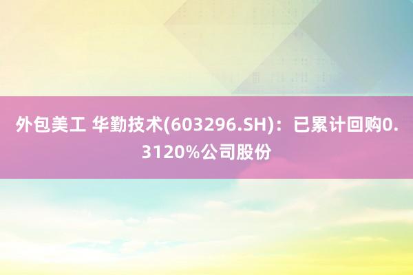 外包美工 华勤技术(603296.SH)：已累计回购0.3120%公司股份