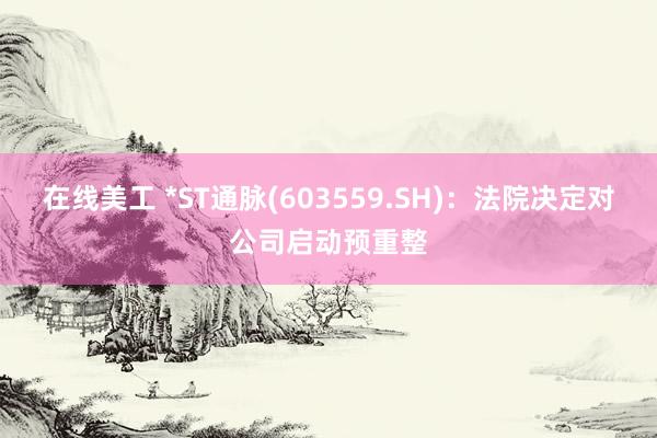 在线美工 *ST通脉(603559.SH)：法院决定对公司启动预重整