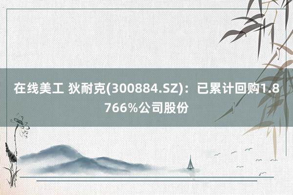 在线美工 狄耐克(300884.SZ)：已累计回购1.8766%公司股份