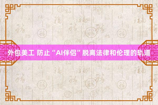 外包美工 防止“AI伴侣”脱离法律和伦理的轨道