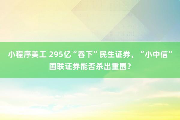 小程序美工 295亿“吞下”民生证券，“小中信”国联证券能否杀出重围？