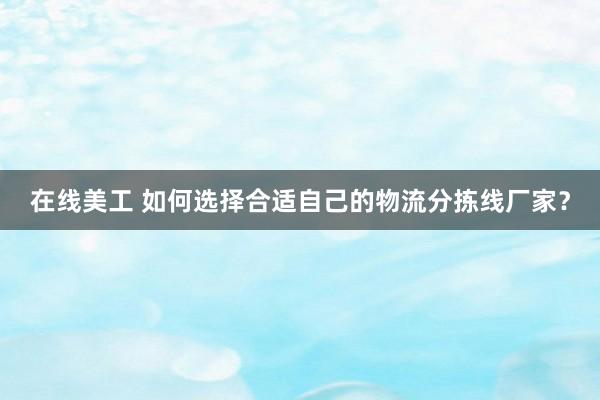 在线美工 如何选择合适自己的物流分拣线厂家？