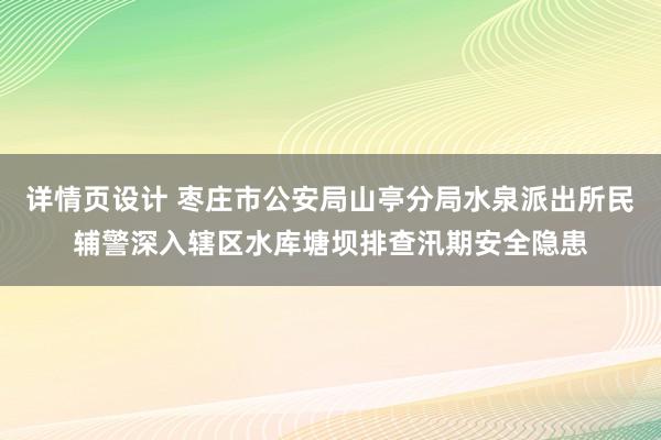 详情页设计 枣庄市公安局山亭分局水泉派出所民辅警深入辖区水库塘坝排查汛期安全隐患