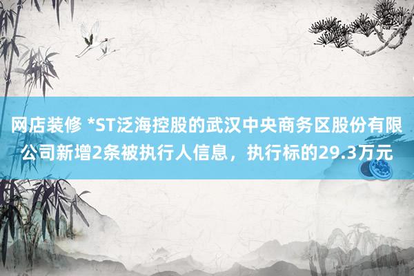 网店装修 *ST泛海控股的武汉中央商务区股份有限公司新增2条被执行人信息，执行标的29.3万元