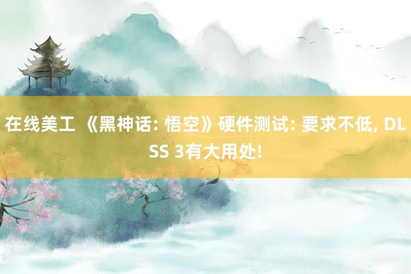 在线美工 《黑神话: 悟空》硬件测试: 要求不低, DLSS 3有大用处!