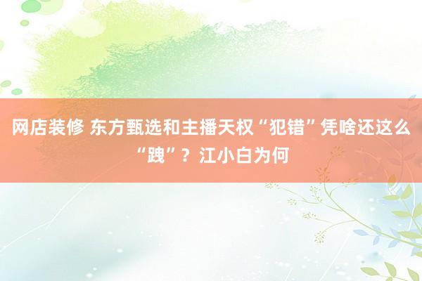 网店装修 东方甄选和主播天权“犯错”凭啥还这么“跩”？江小白为何