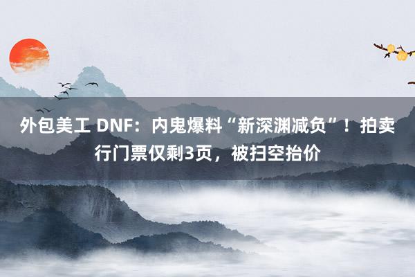 外包美工 DNF：内鬼爆料“新深渊减负”！拍卖行门票仅剩3页，被扫空抬价